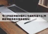 专门评估区块链价值的公司或机构是什么[判断区块链系统价值高低指标]