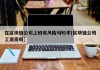 在区块链公司上班有风险吗知乎[区块链公司工资高吗]