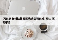 万达网络科技集团区块链公司达成[万达 互联网]