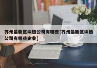 苏州最新区块链公司有哪些[苏州最新区块链公司有哪些企业]