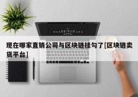 现在哪家直销公司与区块链挂勾了[区块链卖货平台]