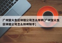 广州萤火虫区块链公司怎么样啊[广州萤火虫区块链公司怎么样啊知乎]