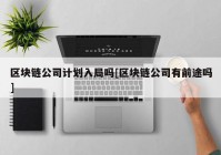 区块链公司计划入局吗[区块链公司有前途吗]