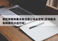 做区块链如果没有注册公司会怎样[区块链没有网络可以运行吗]