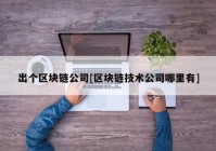 出个区块链公司[区块链技术公司哪里有]