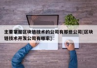 主要掌握区块链技术的公司有那些公司[区块链技术开发公司有哪家]