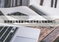 区块链公司是骗子吗[区块链公司赚钱吗?]