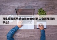 再生资源区块链公司有哪些[再生资源互联网平台]