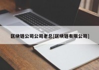 区块链公司公司老总[区块链有限公司]