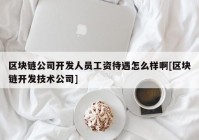 区块链公司开发人员工资待遇怎么样啊[区块链开发技术公司]