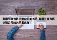 泰国与缅甸区块链公司的关系[泰国与缅甸区块链公司的关系怎么样]