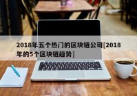 2018年五个热门的区块链公司[2018年的5个区块链趋势]